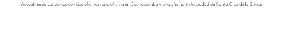 Actualmente contamos con dos oficinas; una oficina en Cochabamba y una oficina en la ciudad de Santa Cruz de la Sierra.