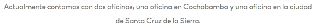 Actualmente contamos con dos oficinas; una oficina en Cochabamba y una oficina en la ciudad de Santa Cruz de la Sierra.