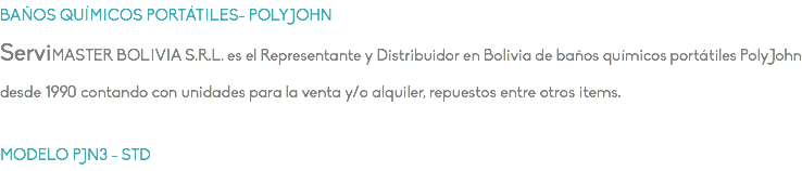 BAÑOS QUÍMICOS PORTÁTILES- POLYJOHN ServiMASTER BOLIVIA S.R.L. es el Representante y Distribuidor en Bolivia de baños químicos portátiles PolyJohn desde 1990 contando con unidades para la venta y/o alquiler, repuestos entre otros items. MODELO PJN3 - STD