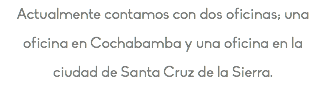 Actualmente contamos con dos oficinas; una oficina en Cochabamba y una oficina en la ciudad de Santa Cruz de la Sierra.