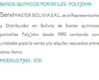 BAÑOS QUÍMICOS PORTÁTILES- POLYJOHN ServiMASTER BOLIVIA S.R.L. es el Representante y Distribuidor en Bolivia de baños químicos portatiles PolyJohn desde 1990 contando con unidades para la venta y/o alquiler, repuestos entre otros items. MODELO PJN3 - STD